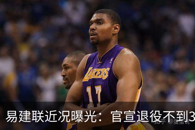 易建联近况曝光：官宣退役不到3年，再次印证了姚明的那句评价